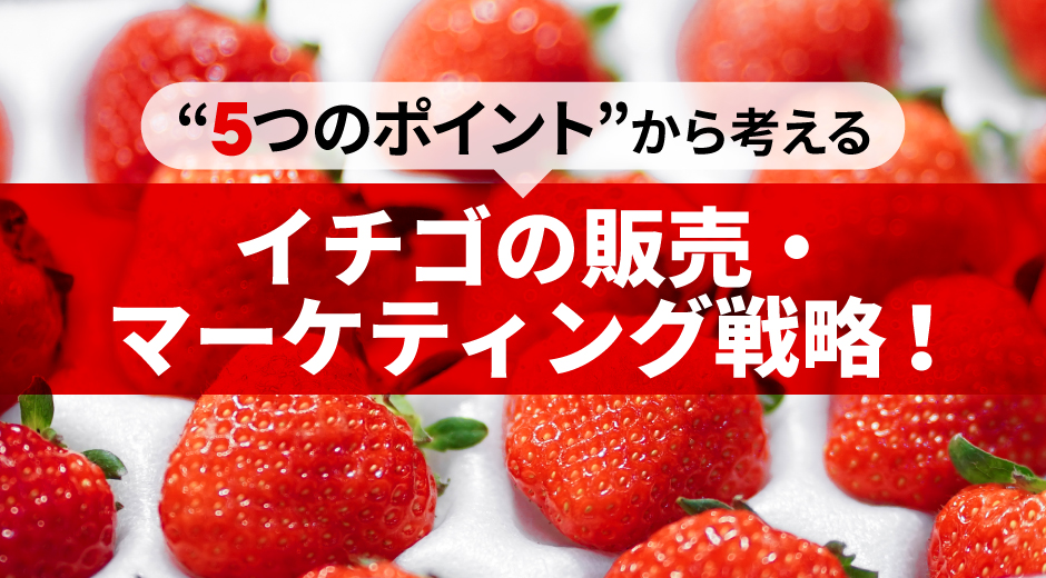“5つのポイント”から考える「イチゴの販売・マーケティング戦略！」