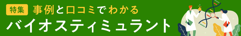 特集｜事例と口コミでわかるバイオスティミュラント